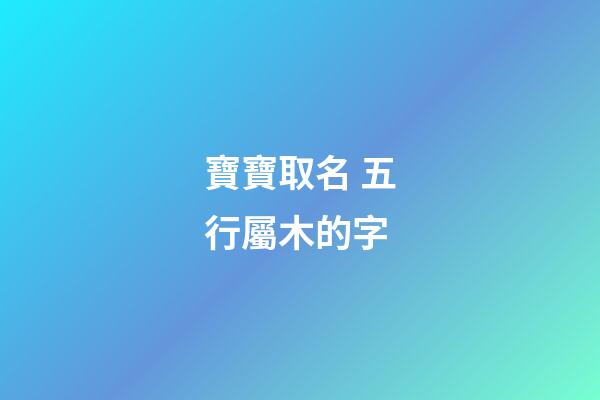 寶寶取名 五行屬木的字